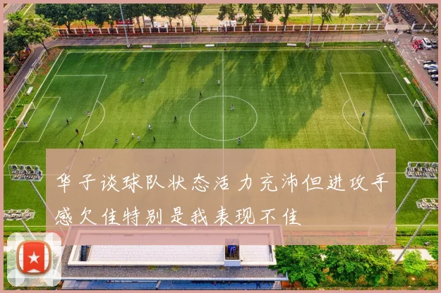 华子谈球队状态活力充沛但进攻手感欠佳特别是我表现不佳