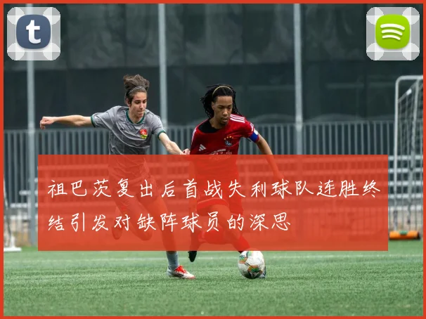 祖巴茨复出后首战失利球队连胜终结引发对缺阵球员的深思