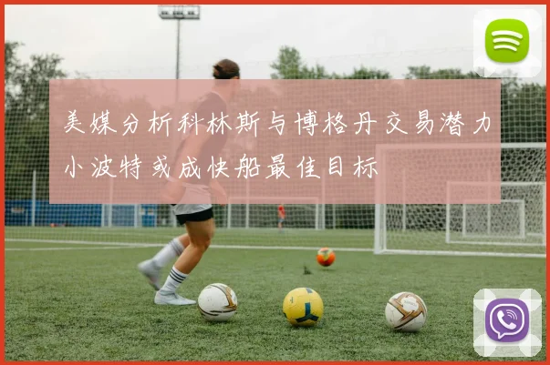 美媒分析科林斯与博格丹交易潜力小波特或成快船最佳目标