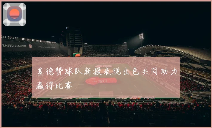 基德赞球队新援表现出色共同助力赢得比赛