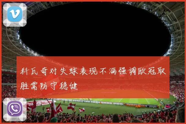 科瓦奇对失球表现不满强调欧冠取胜需防守稳健