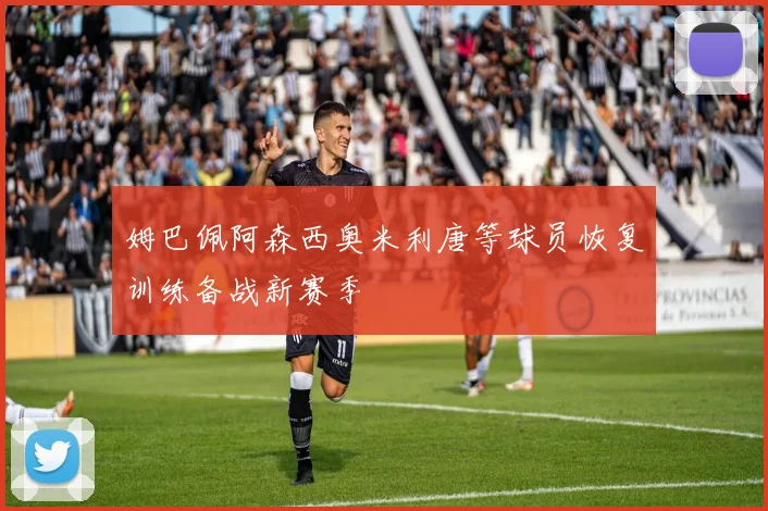 姆巴佩阿森西奥米利唐等球员恢复训练备战新赛季