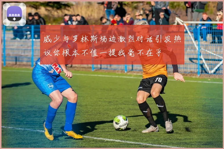 威少与罗林斯场边激烈对话引发热议你根本不值一提我毫不在乎