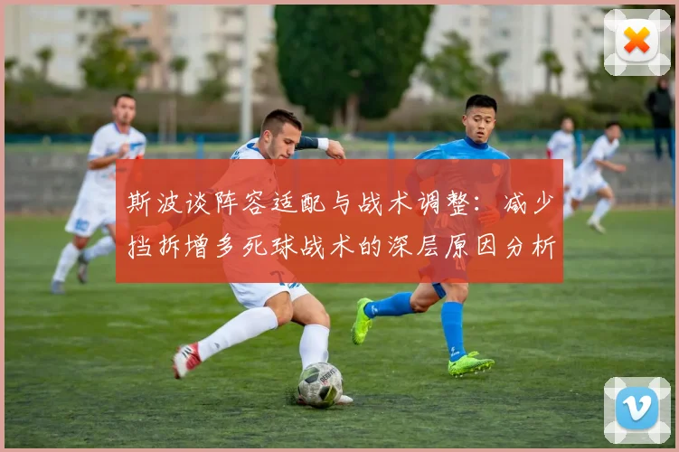 斯波谈阵容适配与战术调整：减少挡拆增多死球战术的深层原因分析