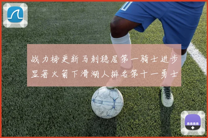 战力榜更新马刺稳居第一骑士进步显著火箭下滑湖人排名第十一勇士继续低迷