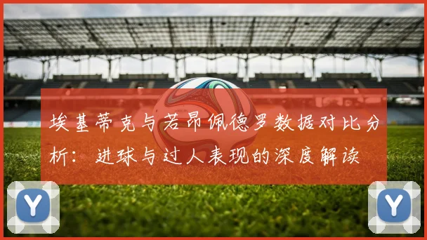 埃基蒂克与若昂佩德罗数据对比分析：进球与过人表现的深度解读