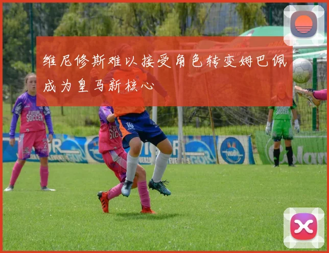 维尼修斯难以接受角色转变姆巴佩成为皇马新核心