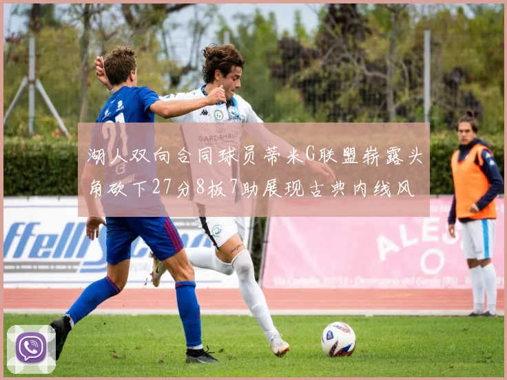 湖人双向合同球员蒂米G联盟崭露头角砍下27分8板7助展现古典内线风采