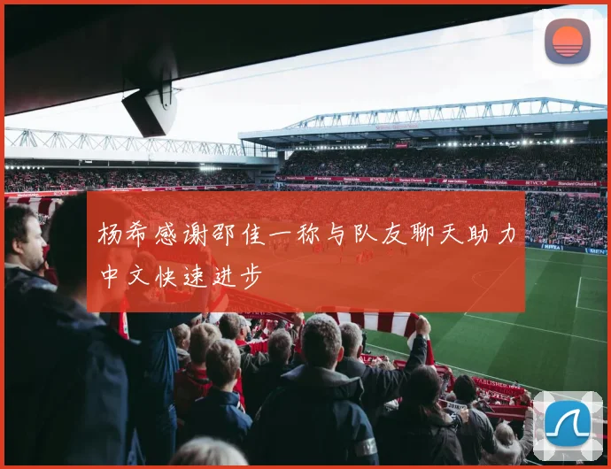 杨希感谢邵佳一称与队友聊天助力中文快速进步