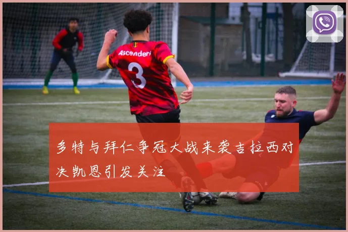 多特与拜仁争冠大战来袭吉拉西对决凯恩引发关注