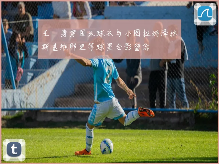 王濛身穿国米球衣与小图拉姆泽林斯基维耶里等球星合影留念