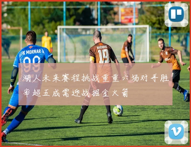 湖人未来赛程挑战重重六场对手胜率超五成需迎战掘金火箭