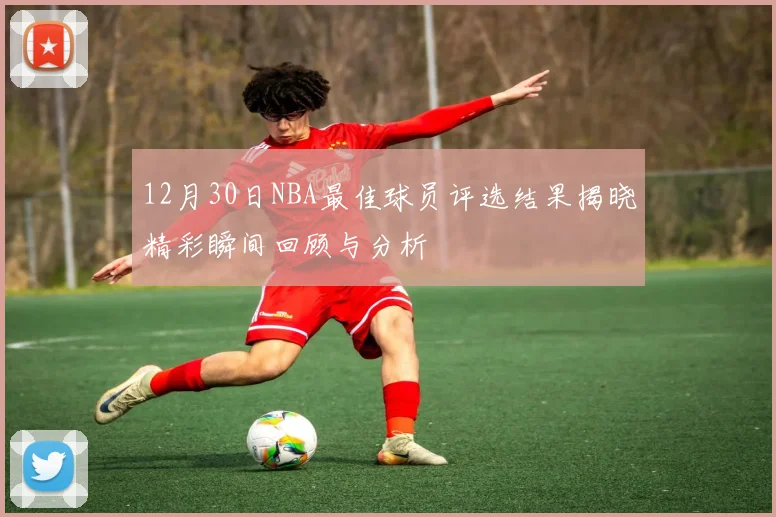 12月30日NBA最佳球员评选结果揭晓精彩瞬间回顾与分析