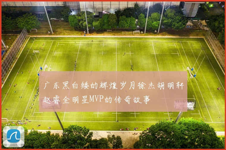广东黑白矮的辉煌岁月徐杰胡明轩赵睿全明星MVP的传奇故事