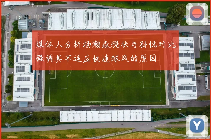 媒体人分析杨瀚森现状与孙悦对比强调其不适应快速球风的原因