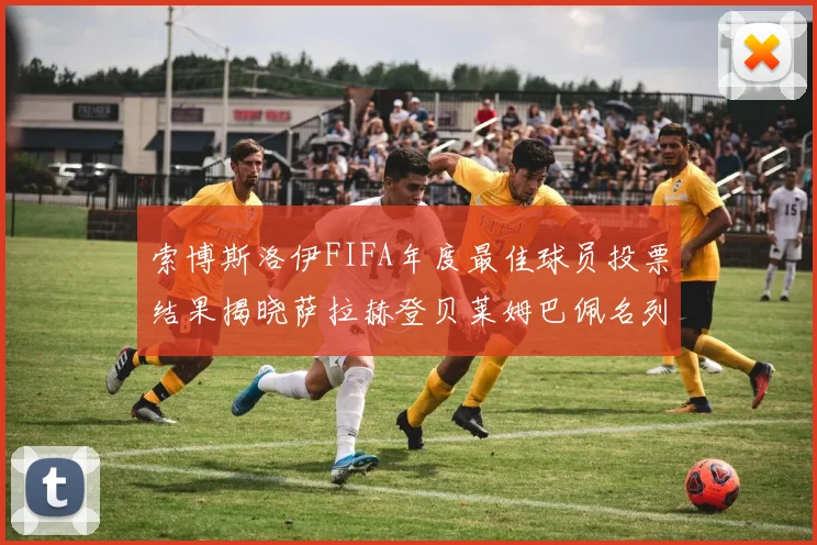 索博斯洛伊FIFA年度最佳球员投票结果揭晓萨拉赫登贝莱姆巴佩名列前茅