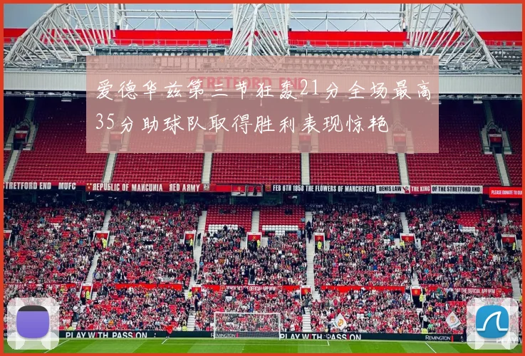爱德华兹第三节狂轰21分全场最高35分助球队取得胜利表现惊艳