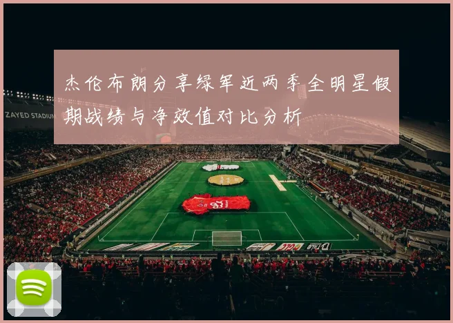 杰伦布朗分享绿军近两季全明星假期战绩与净效值对比分析