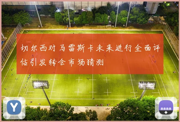 切尔西对马雷斯卡未来进行全面评估引发转会市场猜测