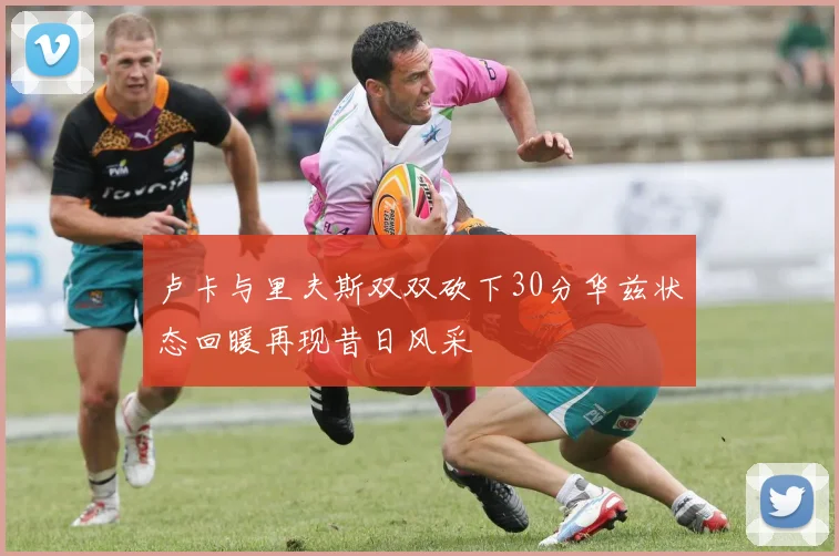 卢卡与里夫斯双双砍下30分华兹状态回暖再现昔日风采