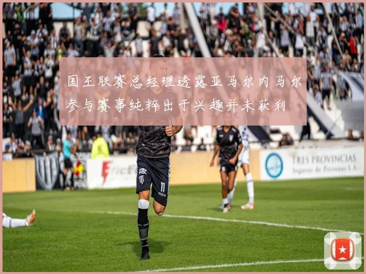 国王联赛总经理透露亚马尔内马尔参与赛事纯粹出于兴趣并未获利