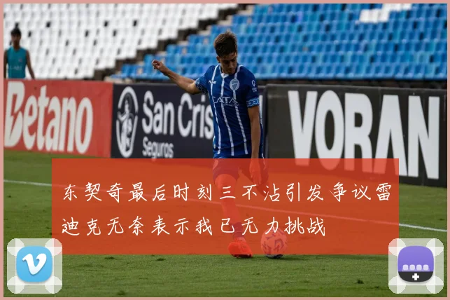 东契奇最后时刻三不沾引发争议雷迪克无奈表示我已无力挑战