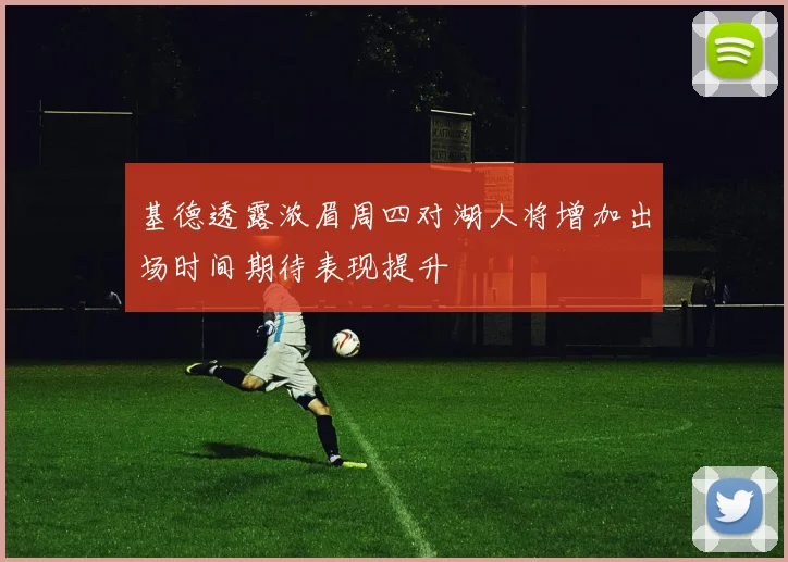 基德透露浓眉周四对湖人将增加出场时间期待表现提升