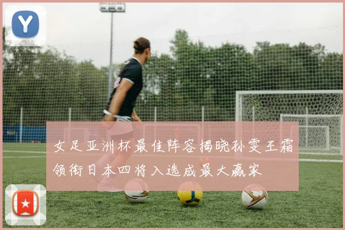 女足亚洲杯最佳阵容揭晓孙雯王霜领衔日本四将入选成最大赢家