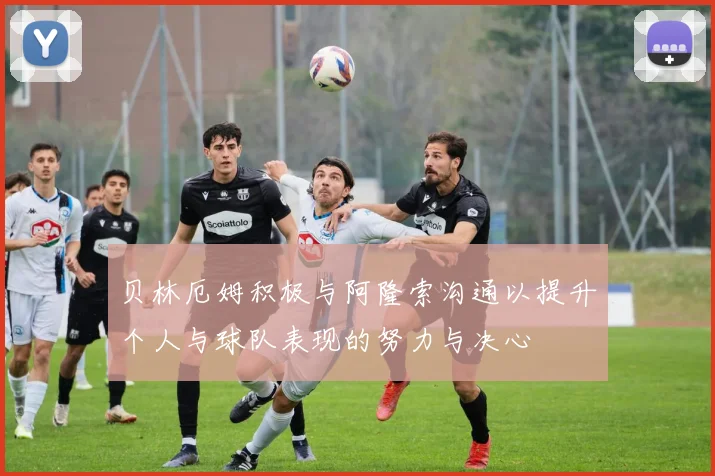 贝林厄姆积极与阿隆索沟通以提升个人与球队表现的努力与决心