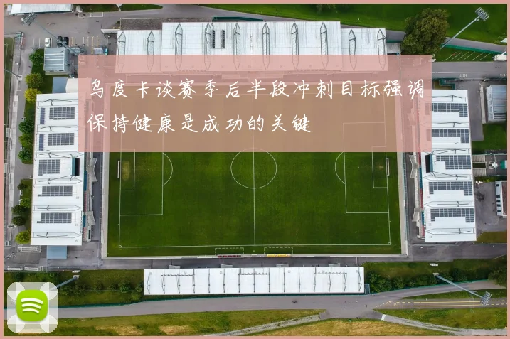 乌度卡谈赛季后半段冲刺目标强调保持健康是成功的关键