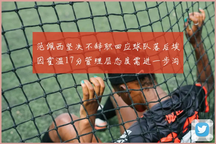 范佩西坚决不辞职回应球队落后埃因霍温17分管理层态度需进一步沟通