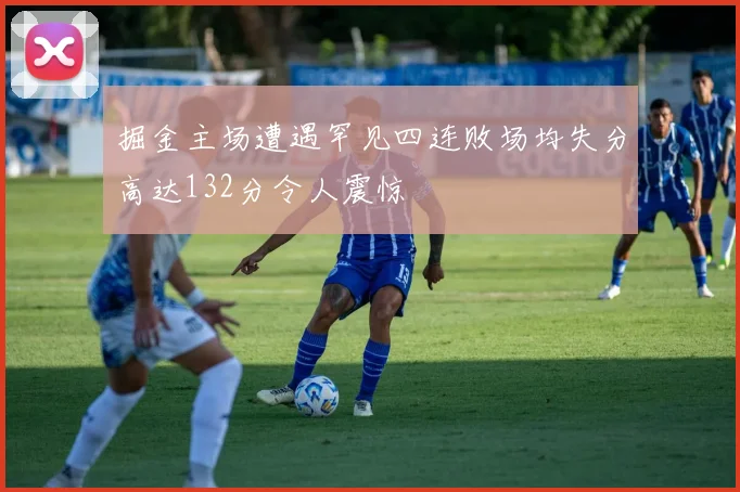 掘金主场遭遇罕见四连败场均失分高达132分令人震惊